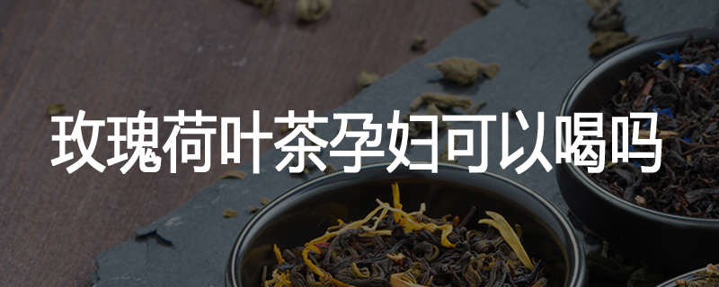 玫瑰荷叶茶孕妇可以喝吗