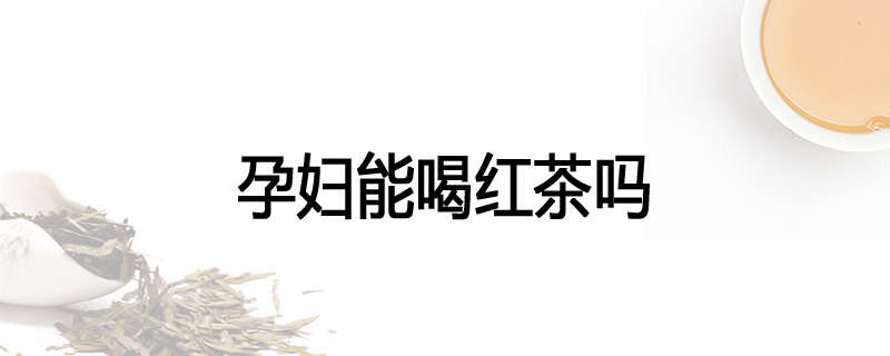孕妇能喝红茶吗