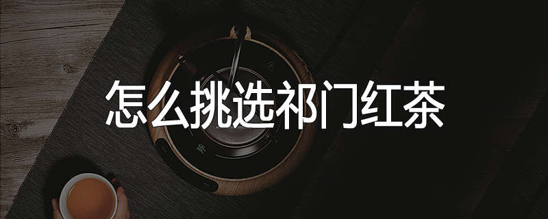 怎么挑选祁门红茶