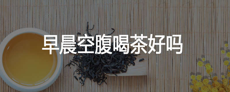 早晨空腹喝茶好吗
