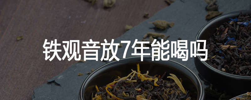 铁观音放7年能喝吗