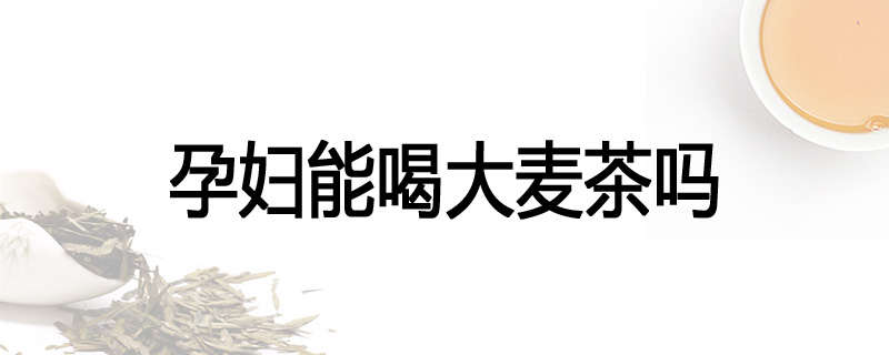 孕妇能喝大麦茶吗