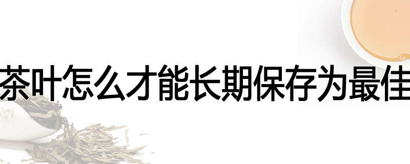 茶叶怎么才能长期保存为最佳